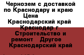  Чернозем с доставкой по Краснодару и краю  › Цена ­ 4 000 - Краснодарский край, Краснодар г. Строительство и ремонт » Другое   . Краснодарский край